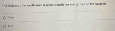 The products of an exothermic reaction contain less energy than do the reactants.
False
True