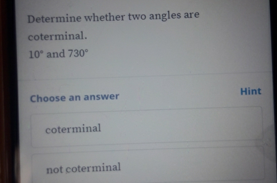 Determine whether two angles are
coterminal.
10° and 730°
Choose an answer Hint
coterminal
not coterminal