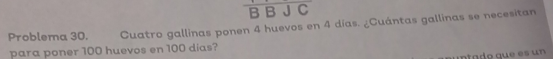 overline BBJC
Problema 30. Cuatro gallinas ponen 4 huevos en 4 días. ¿Cuántas gallinas se necesitan 
para poner 100 huevos en 100 dias?