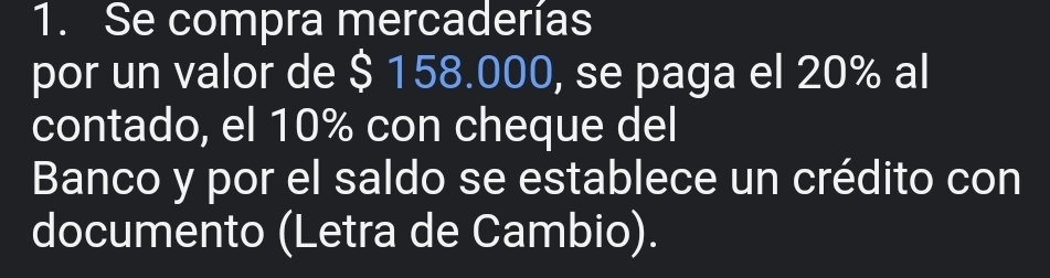 Se compra mercaderías 
por un valor de $ 158.000, se paga el 20% al 
contado, el 10% con cheque del 
Banco y por el saldo se establece un crédito con 
documento (Letra de Cambio).