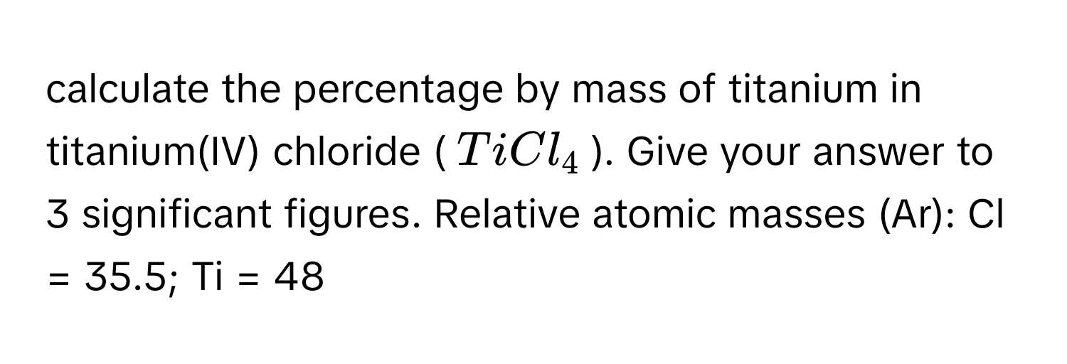 calculate the percentage by mass of titanium in titanium(IV) chloride ($TiCl_4$). Give your answer to 3 significant figures. Relative atomic masses (Ar): Cl = 35.5; Ti = 48