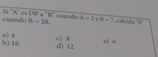 Si '' A '' es DP a '' B ' cuando A=2 Y B=7 , calcula '' A ''
cuando B=28.
a) 4 c) 8 e) 6
b) 16 d) 12