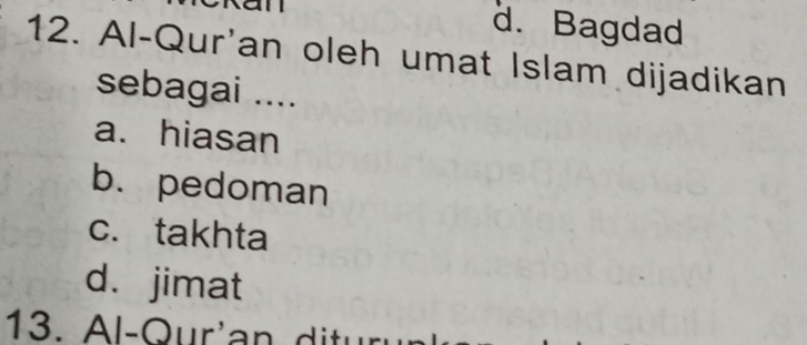 d. Bagdad
12. Al-Qur'an oleh umat Islam dijadikan
sebagai ....
a. hiasan
b. pedoman
c. takhta
d. jimat