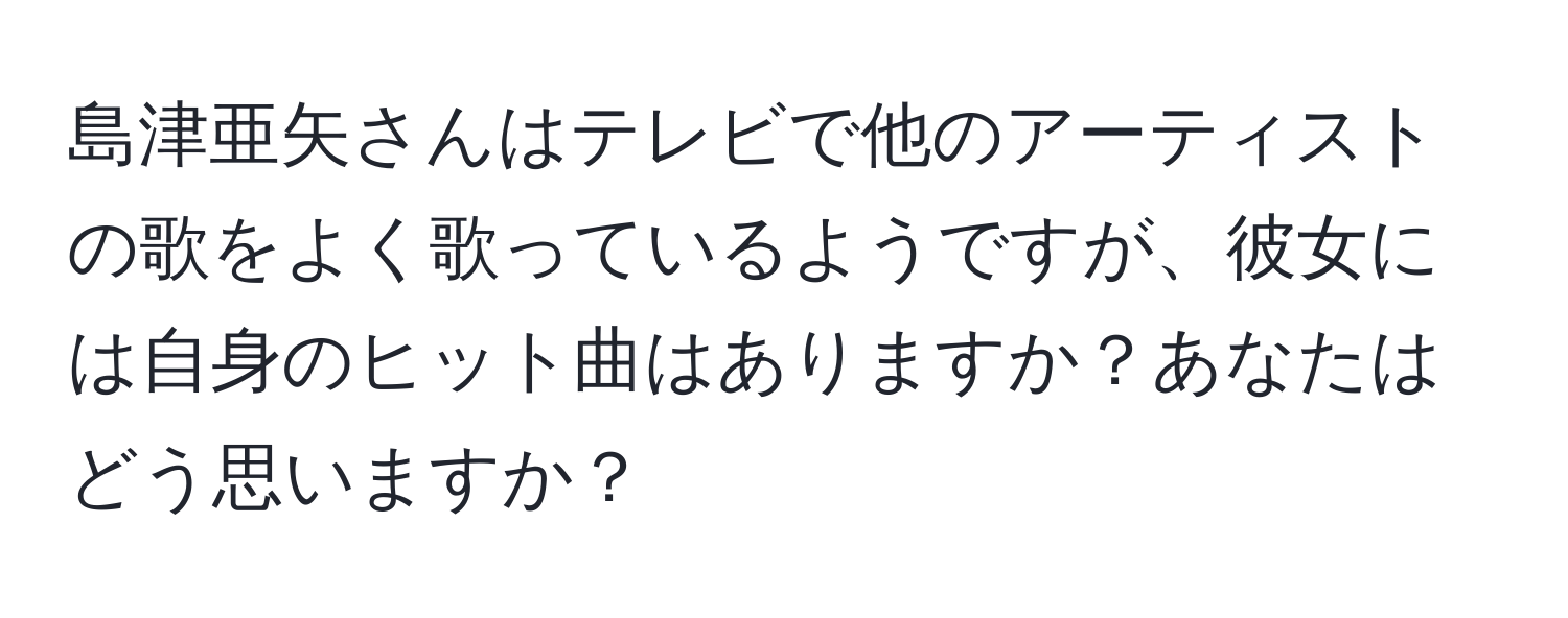 島津亜矢さんはテレビで他のアーティストの歌をよく歌っているようですが、彼女には自身のヒット曲はありますか？あなたはどう思いますか？