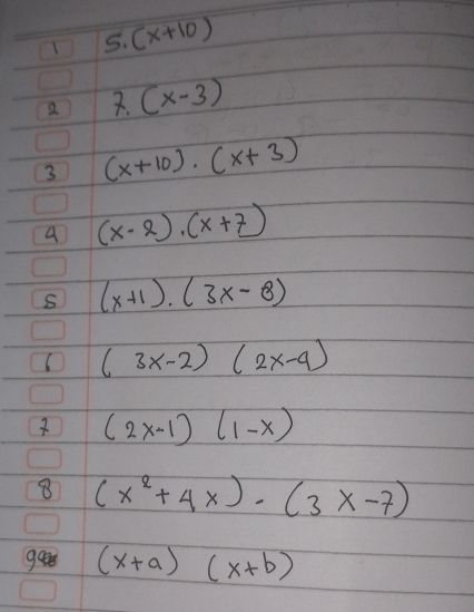 (x+10)
Q 2. (x-3)
3 (x+10)· (x+3)
A (x-2)· (x+7)
S (x+1)· (3x-8)
( (3x-2)(2x-9)
(2x-1)(1-x)
8 (x^2+4x)-(3x-7)
gee (x+a)(x+b)