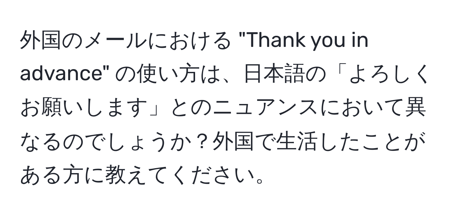 外国のメールにおける "Thank you in advance" の使い方は、日本語の「よろしくお願いします」とのニュアンスにおいて異なるのでしょうか？外国で生活したことがある方に教えてください。