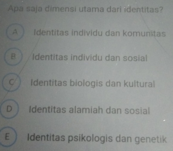 Apa saja dimensi utama dari identitas?
A Identitas individu dan komunitas
B ) / Identitas individu dan sosial
C Identitas biologis dan kultural
D  Identitas alamiah dan sosial
E  Identitas psikologis dan genetik