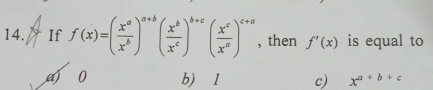 If f(x)=( x^a/x^b )^a+b( x^b/x^c )^b+c( x^c/x^a )^c+a , then f'(x) is equal to
a) 0 b) 1 c) x^(a+b+c)