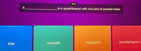 18/20
A_ is a quadrilateral with two sets of parallel sides.
kite triangle trapezoid parallelogram