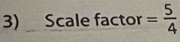 Scale factor = 5/4 