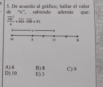 a
5. De acuerdo al gráfico; hallar el valor
de “ x ”, sabiendo además que:
frac (overline AB)^24+overline MA· overline MB=81
x
M A
B
A) 6 B) 8 C) 9
D) 10 E) 3