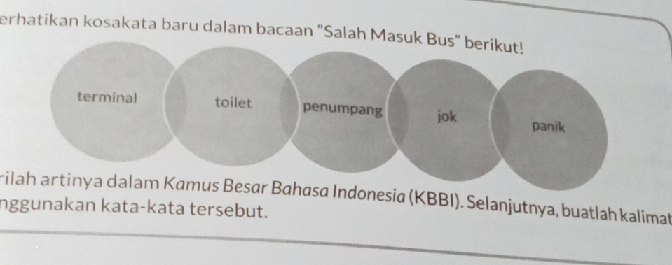 erhatikan kosakata baru dalam bacaan "Salah Masuk Bus" berikut! 
terminal toilet penumpang jok 
panik 
rilah artinya dalam Kamus Besar Bahasa Indonesia (KBBI). Selanjutnya, buatlah kalimat 
Inggunakan kata-kata tersebut.