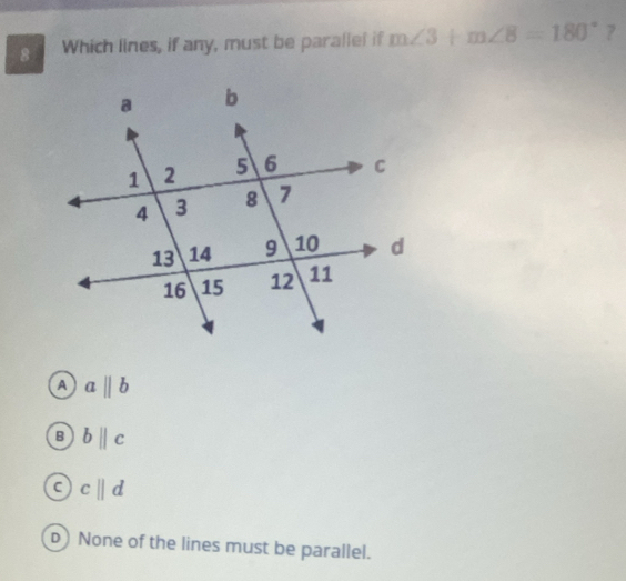 Which lines, if any, must be parallel if m∠ 3+m∠ 8=180°
A ) aparallel b
B bparallel c
c||d
D) None of the lines must be parallel.