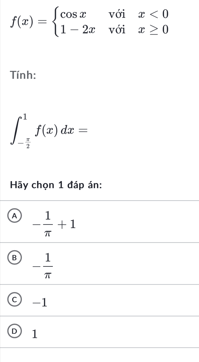 f(x)=beginarrayl cos xvoix<0 1-2xvoix≥ 0endarray.
Tính:
∈t _- π /2 ^1f(x)dx=
Hãy chọn 1 đáp án:
A - 1/π  +1
B - 1/π  
c) -1
D 1