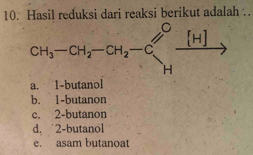 Hasil reduksi dari reaksi berikut adalah ..
CH_3-CH_2-CH_2-CC'_H-frac [H]H^.
a. 1 -butanol
b. 1 -butanon
c. 2 -butanon
d. 2 -butanol
e. asam butanoat