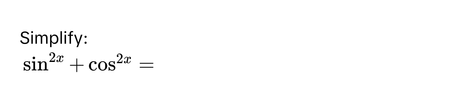 Simplify:
$sin^2x + cos^2x = $