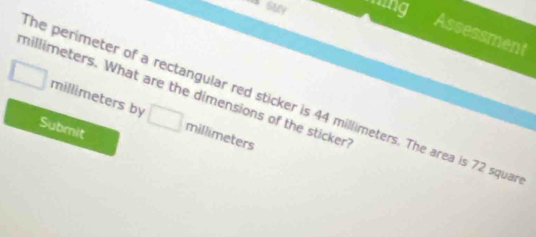 sng 
Assessment 
□
millimeters. What are the dimensions of the sticker millimeters by □ millimeters
he perimeter of a rectangular red sticker is 44 millimeters. The area is 72 squa
Submit