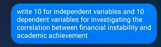 write 10 for independent variables and 10
dependent variables for investigating the 
correlation between financial instability and 
academic achievement