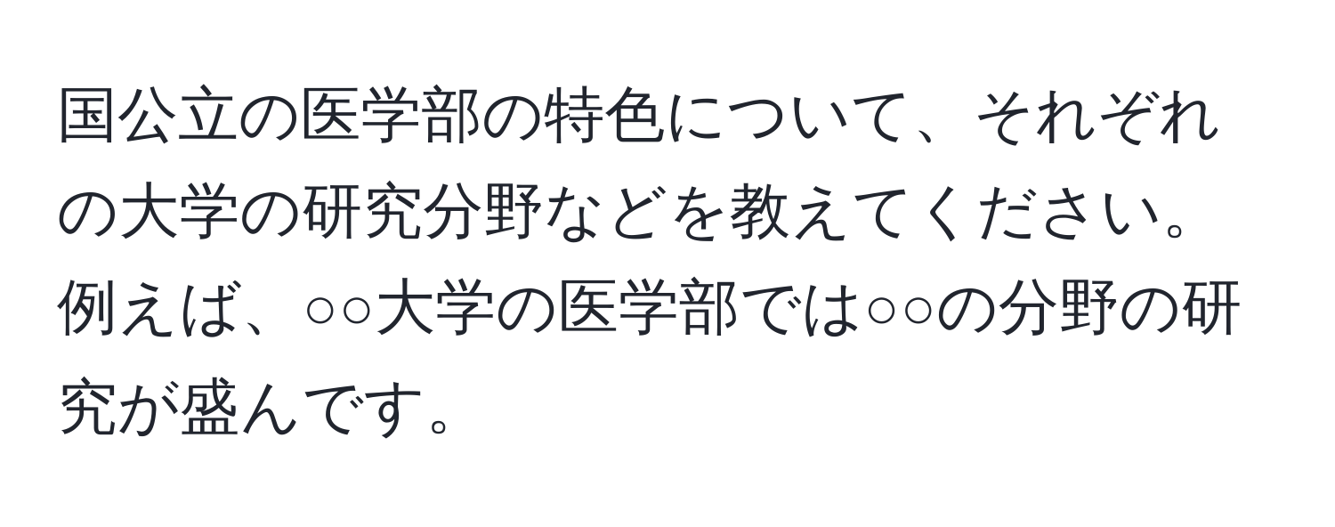 国公立の医学部の特色について、それぞれの大学の研究分野などを教えてください。例えば、○○大学の医学部では○○の分野の研究が盛んです。