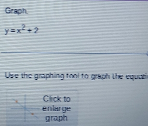 Graph
y=x^2+2
Use the graphing tool to graph the equati 
Click to 
enlarge 
graph