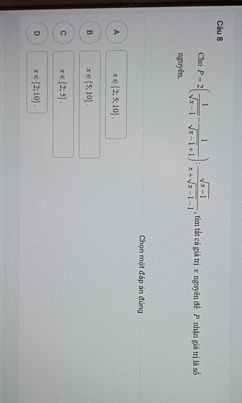 Cho P=2( 1/sqrt(x-1) - 1/sqrt(x-1)+1 ): (sqrt(x-1))/x+sqrt(x-1)-1  , tìm tất cả giá trị x nguyên để P nhận giá trị là số
nguyên.
Chọn một đáp án đúng
A
x∈  2;5;10.
B
x∈  5;10.
C
x∈  2;5.
D
x∈  2;10.