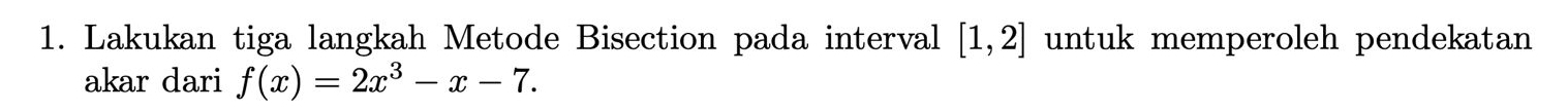 Lakukan tiga langkah Metode Bisection pada interval [1,2] untuk memperoleh pendekatan 
akar dari f(x)=2x^3-x-7.