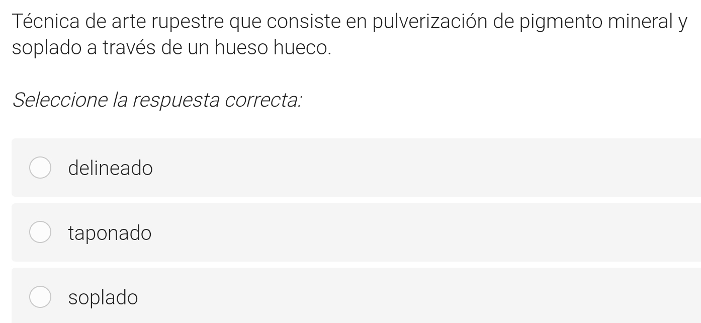 Técnica de arte rupestre que consiste en pulverización de pigmento mineral y
soplado a través de un hueso hueco.
Seleccione la respuesta correcta:
delineado
taponado
soplado