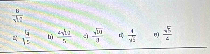  8/sqrt(10) 
a) sqrt(frac 4)5 b)  4sqrt(10)/5  c)  sqrt(10)/8  d)  4/sqrt(5)  e)  sqrt(5)/4 