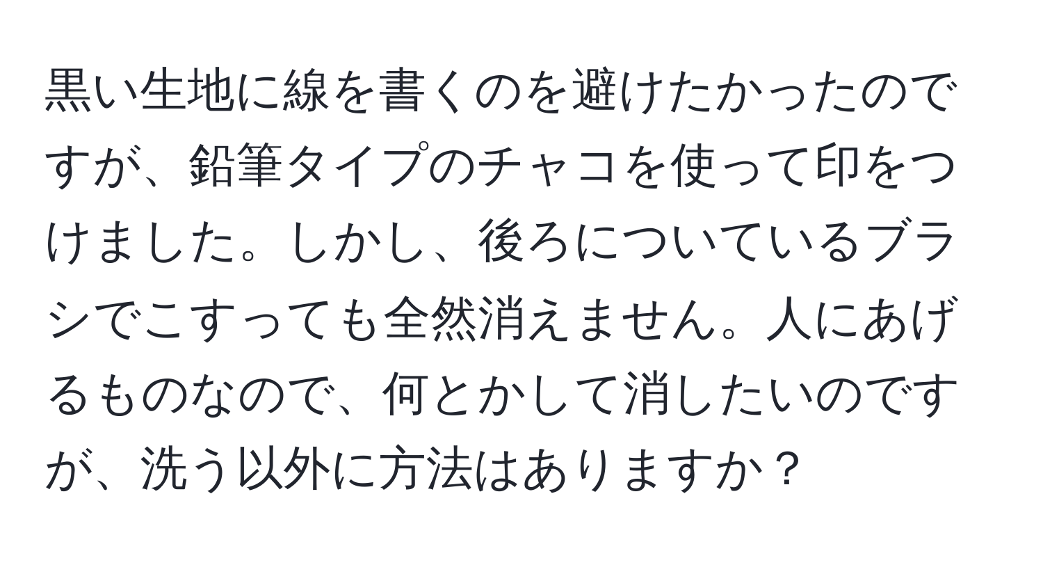 黒い生地に線を書くのを避けたかったのですが、鉛筆タイプのチャコを使って印をつけました。しかし、後ろについているブラシでこすっても全然消えません。人にあげるものなので、何とかして消したいのですが、洗う以外に方法はありますか？