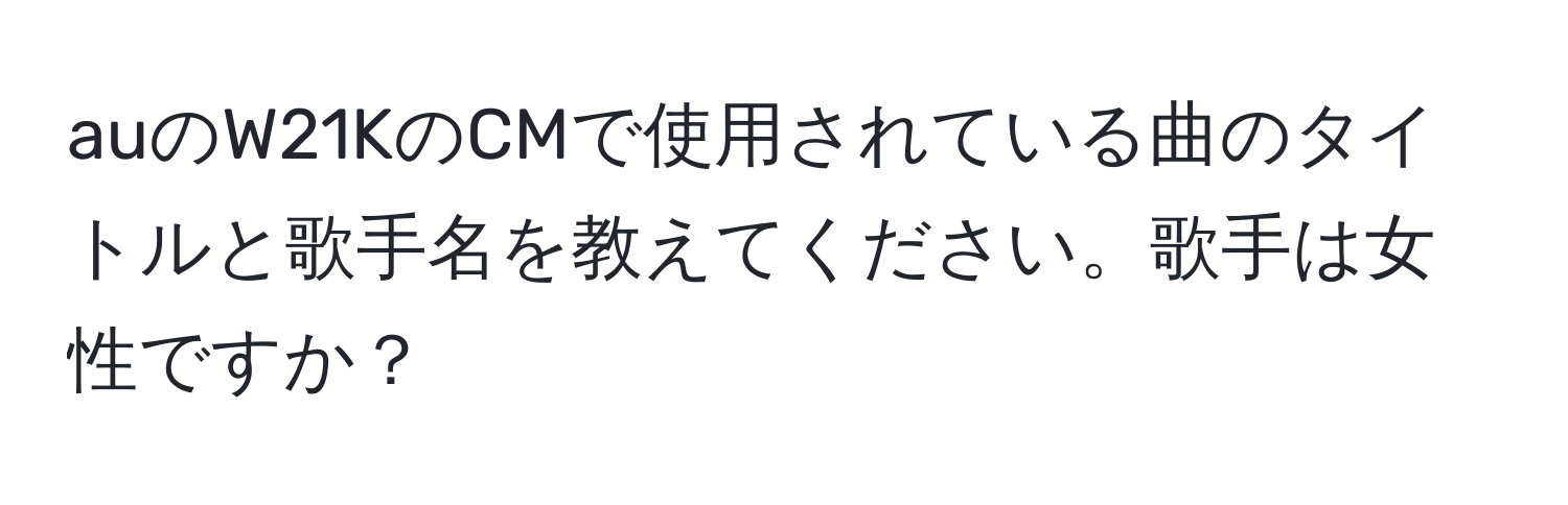 auのW21KのCMで使用されている曲のタイトルと歌手名を教えてください。歌手は女性ですか？