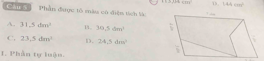 113,04cm^2 D. 144cm^2
Câu 5 Phần được tô màu có diện tích là:
A. 31,5dm^2 B. 30,5dm^2
C. 23,5dm^2 D. 24,5dm^2
I. Phần tự luận.