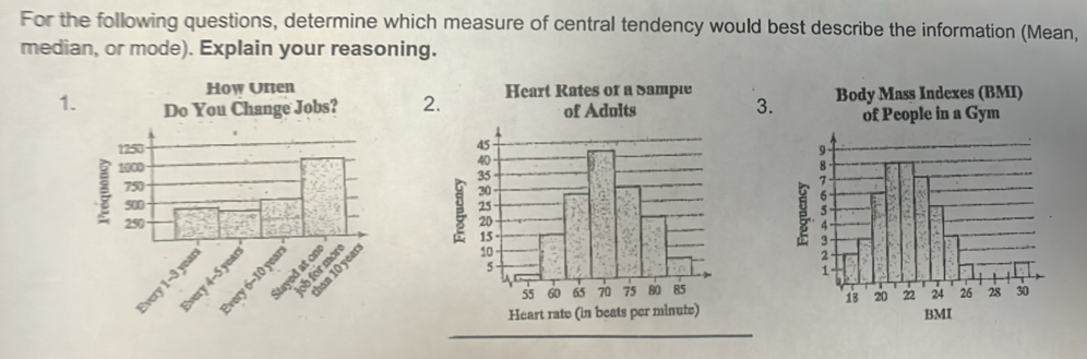 For the following questions, determine which measure of central tendency would best describe the information (Mean, 
median, or mode). Explain your reasoning. 
12. 
3.