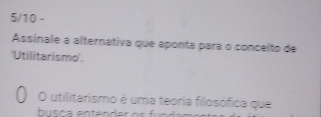 5/10 - 
Assinale a alternativa que aponta para o conceito de 
'Utilitarismo'. 
O utilitarismo é uma teoria filosófica que