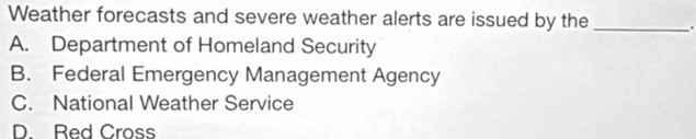 Weather forecasts and severe weather alerts are issued by the _.
A. Department of Homeland Security
B. Federal Emergency Management Agency
C. National Weather Service
D. Red Cross