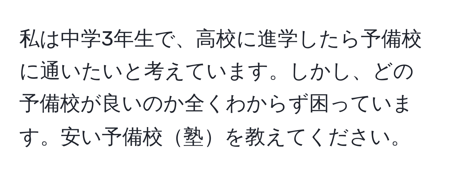 私は中学3年生で、高校に進学したら予備校に通いたいと考えています。しかし、どの予備校が良いのか全くわからず困っています。安い予備校塾を教えてください。