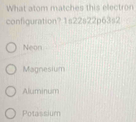 What atom matches this electron
configuration? 1s22s22p63s2
Neon
Magnesium
Aluminum
Potassium