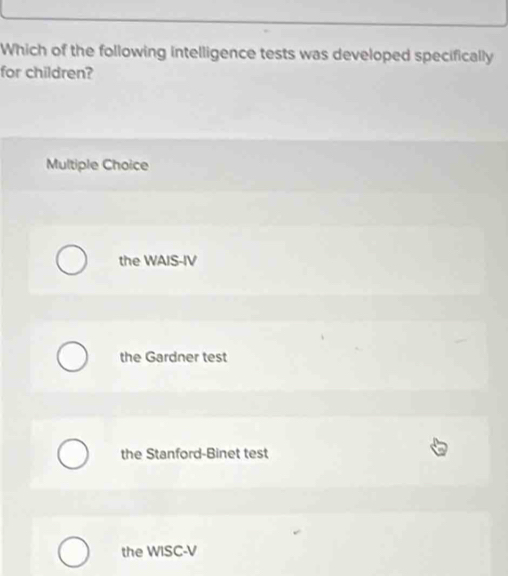 Which of the following intelligence tests was developed specifically
for children?
Multiple Choice
the WAIS-IV
the Gardner test
the Stanford-Binet test
the WISC-V