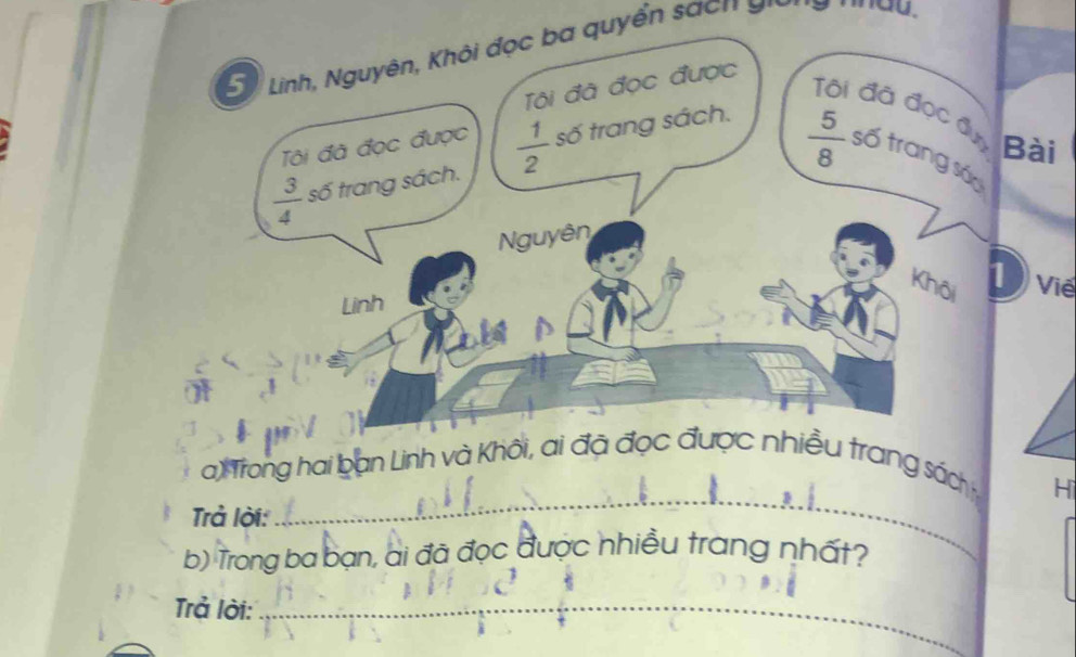 Linh, Nguyên, Khôi đọc ba quyển sách gn 
Tôi đã đọc được 
Tôi đã đọc ầự 
Tôi đã đọc được 
Bài
 3/4  số trang sách.  1/2  số trang sách.
 5/8  số trang sác 
Nguyên 
Khôi 
① vie 
Linh 
_ 
a) Trong hai bạn Linh và Khôi, ai đã đọc được nhiều trang sách 
H 
Trả lời: 
b) Trong ba bạn, ai đã đọc được nhiều trang nhất? 
Trả lời:_