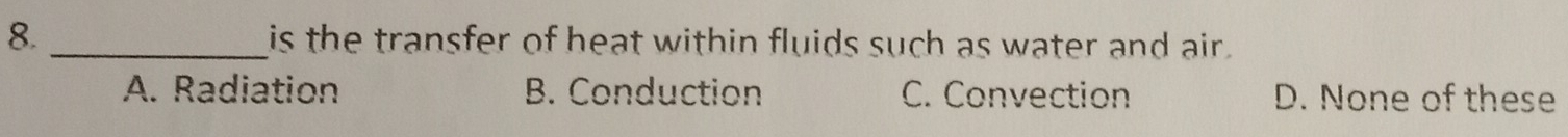 8._ is the transfer of heat within fluids such as water and air .
A. Radiation B. Conduction C. Convection D. None of these