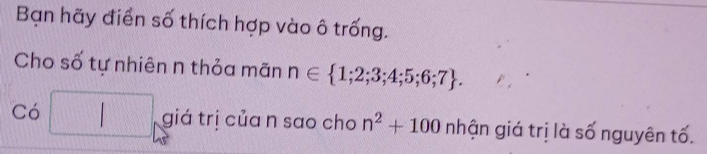 Bạn hãy điển số thích hợp vào ô trống. 
Cho số tự nhiên n thỏa mãn n∈  1;2;3;4;5;6;7. 
Có □ giá trị của n sao cho n^2+100 nhận giá trị là số nguyên tố.