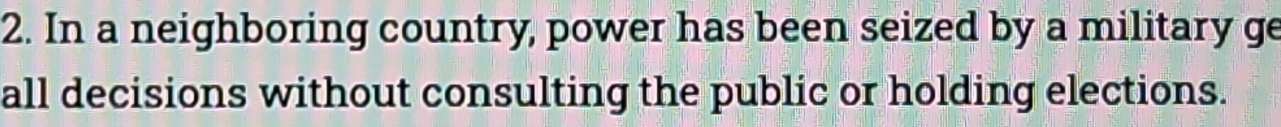 In a neighboring country, power has been seized by a military ge 
all decisions without consulting the public or holding elections.