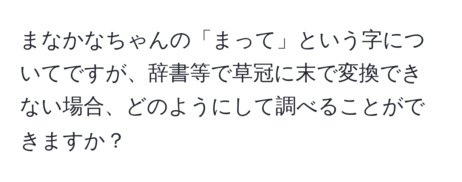 まなかなちゃんの「まって」という字についてですが、辞書等で草冠に末で変換できない場合、どのようにして調べることができますか？