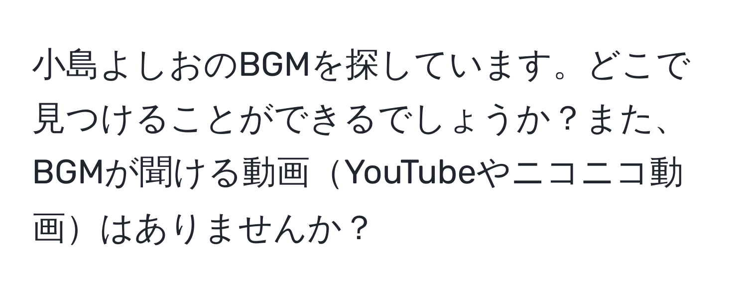 小島よしおのBGMを探しています。どこで見つけることができるでしょうか？また、BGMが聞ける動画YouTubeやニコニコ動画はありませんか？