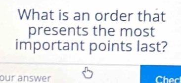 What is an order that 
presents the most 
important points last? 
our answer Chec