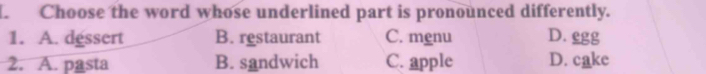 Choose the word whose underlined part is pronounced differently.
1. A. dessert B. restaurant C. menu D. ggg
2. A. pasta B. sandwich C. apple D. cake