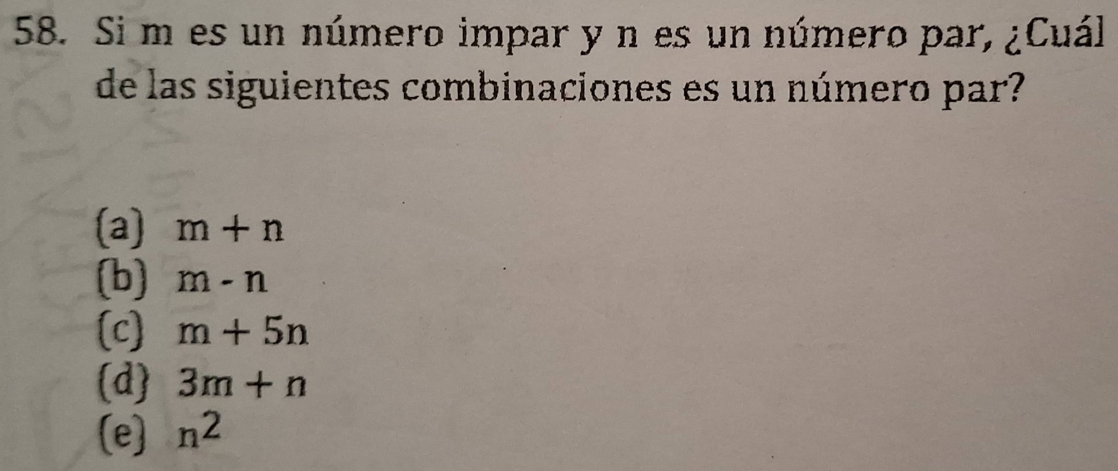 Si m es un número impar y n es un número par, ¿Cuál
de las siguientes combinaciones es un número par?
(a) m+n
(b) m-n
(c] m+5n
(d) 3m+n
(e) n^2