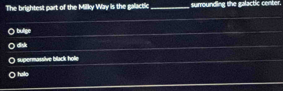 The brightest part of the Milky Way is the galactic _surrounding the galactic center.
bulge
disk
supermassive black hole
halo