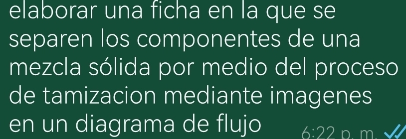 elaborar una ficha en la que se 
separen los componentes de una 
mezcla sólida por medio del proceso 
de tamizacion mediante imagenes 
en un diagrama de flujo 6:22 p. m.√