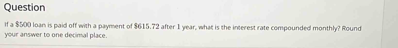 Question 
If a $500 loan is paid off with a payment of $615.72 after 1 year, what is the interest rate compounded monthly? Round 
your answer to one decimal place.