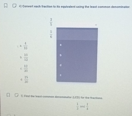 Convert each fraction to its equivalent using the least common denominator.
 2/5 
 5/6 
a  4/10 
a
b  10/12 
b
C.  12/30 
d
d  25/30 
c
5) Find the least common denominator (LCD) for the fractions.
 1/3  and  1/4 
7